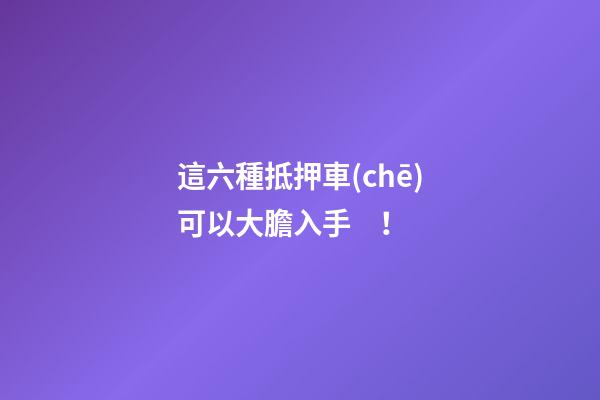 這六種抵押車(chē)可以大膽入手！